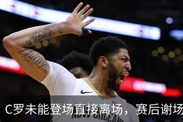 C罗未能登场直接离场，赛后谢场环节缺席引发关注